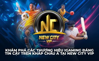 Khám Phá Các Thương Hiệu iGaming Đáng Tin Cậy Tại Châu Á Cùng New City VIP